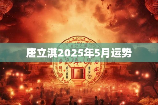 唐立淇2025年5月运势 唐立淇2025年5月运势