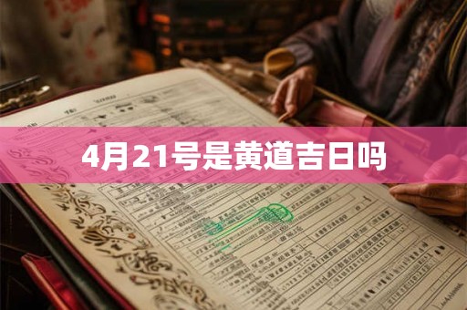 4月21号是黄道吉日吗 4月21号是黄道吉日吗