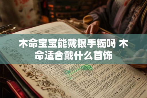 木命宝宝能戴银手镯吗 木命适合戴什么首饰 木命宝宝能戴银手镯吗 木命适合戴什么首饰