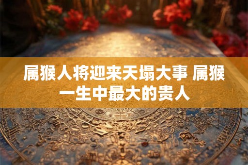 属猴人将迎来天塌大事 属猴一生中最大的贵人 属猴人将迎来天塌大事 属猴一生中最大的贵人
