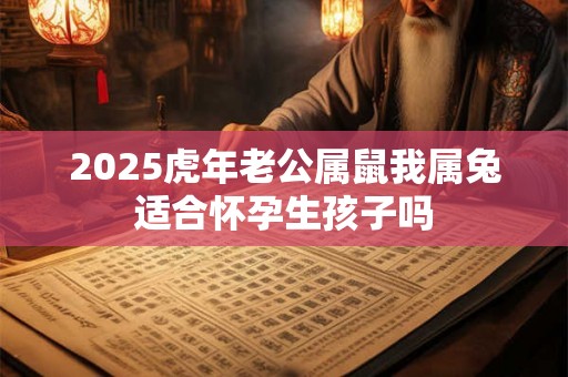 2025虎年老公属鼠我属兔适合怀孕生孩子吗 2025虎年老公属鼠我属兔适合怀孕生孩子吗