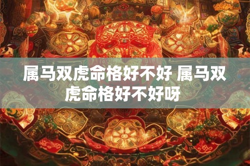 属马双虎命格好不好 属马双虎命格好不好呀 属马双虎命格好不好 属马双虎命格好不好呀
