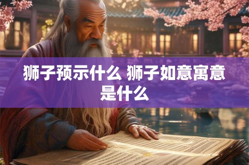 狮子预示什么 狮子如意寓意是什么 狮子预示什么 狮子如意寓意是什么