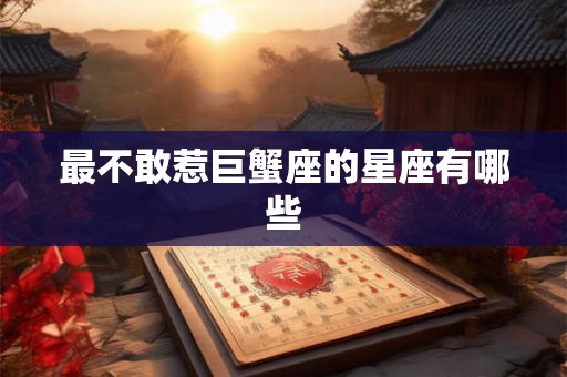 最不敢惹巨蟹座的星座有哪些 最不敢惹巨蟹座的星座有哪些
