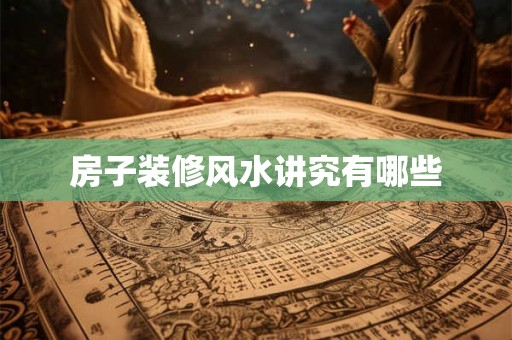 房子装修风水讲究有哪些 房子装修风水讲究有哪些