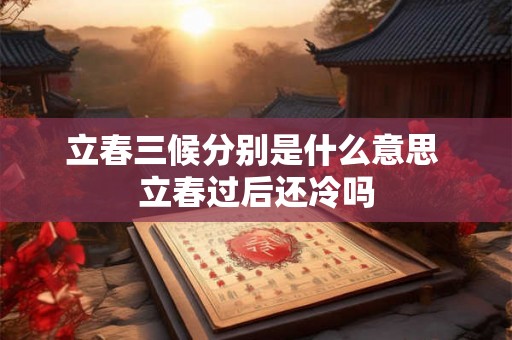 立春三候分别是什么意思 立春过后还冷吗 立春三候分别是什么意思 立春过后还冷吗