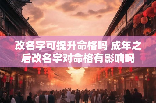 改名字可提升命格吗 成年之后改名字对命格有影响吗 改名字可提升命格吗 成年之后改名字对命格有影响吗