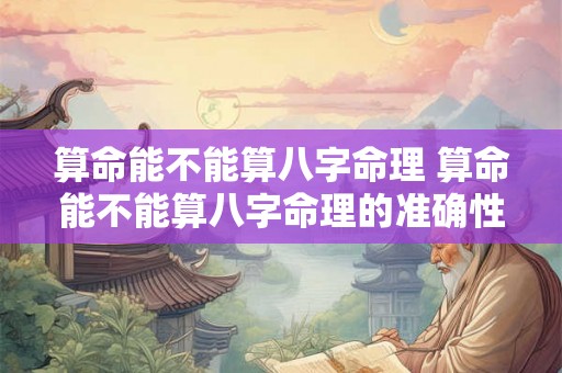 算命能不能算八字命理 算命能不能算八字命理的准确性 算命能不能算八字命理 算命能不能算八字命理的准确性
