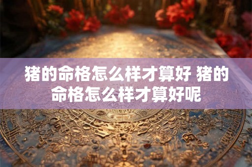 猪的命格怎么样才算好 猪的命格怎么样才算好呢 猪的命格怎么样才算好 猪的命格怎么样才算好呢