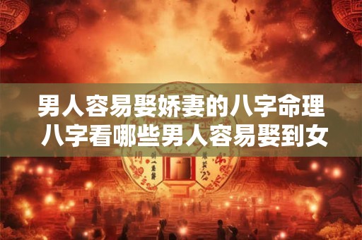 男人容易娶娇妻的八字命理 八字看哪些男人容易娶到女神 男人容易娶娇妻的八字命理 八字看哪些男人容易娶到女神