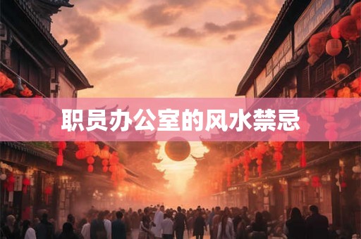 职员办公室的风水禁忌 职员办公室的风水禁忌