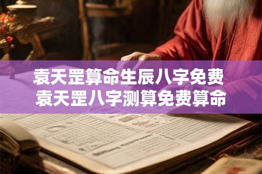 袁天罡算命生辰八字免费 袁天罡八字测算免费算命 袁天罡算命生辰八字免费 袁天罡八字测算免费算命