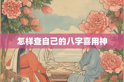 怎样查自己的八字喜用神 怎样查自己的八字喜用神