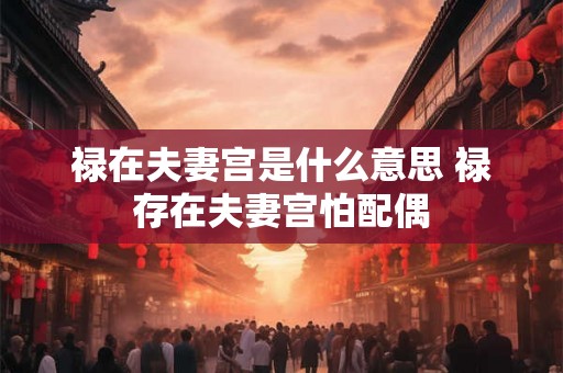 禄在夫妻宫是什么意思 禄存在夫妻宫怕配偶 禄在夫妻宫是什么意思 禄存在夫妻宫怕配偶
