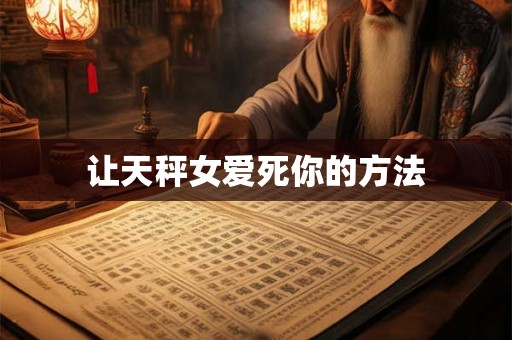让天秤女爱死你的方法 让天秤女爱死你的方法