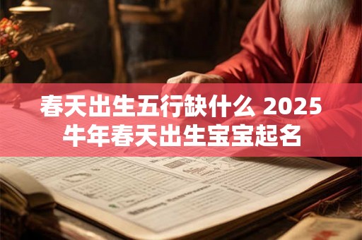 春天出生五行缺什么 2025牛年春天出生宝宝起名 春天出生五行缺什么 2025牛年春天出生宝宝起名