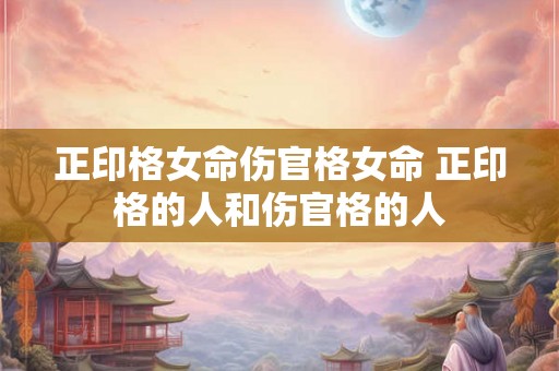 正印格女命伤官格女命 正印格的人和伤官格的人 正印格女命伤官格女命 正印格的人和伤官格的人