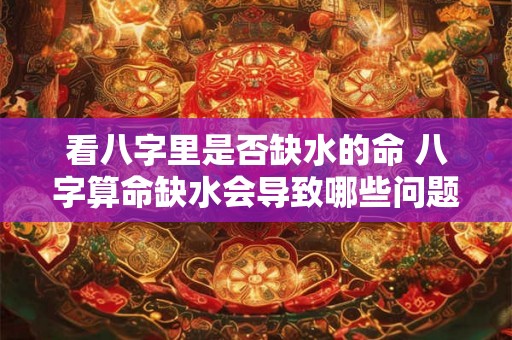 看八字里是否缺水的命 八字算命缺水会导致哪些问题 看八字里是否缺水的命 八字算命缺水会导致哪些问题