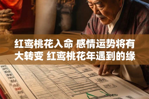 红鸾桃花入命 感情运势将有大转变 红鸾桃花年遇到的缘分 红鸾桃花入命 感情运势将有大转变 红鸾桃花年遇到的缘分