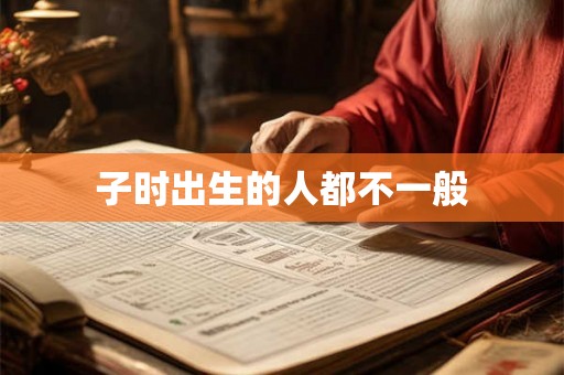 子时出生的人都不一般 子时出生的人都不一般
