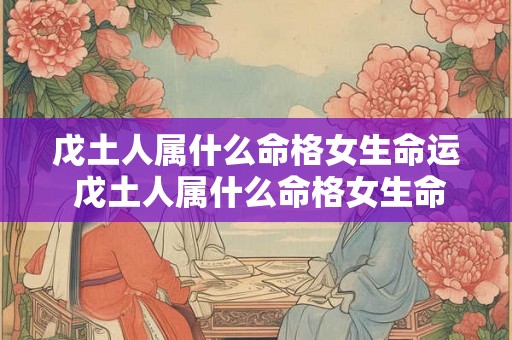 戊土人属什么命格女生命运 戊土人属什么命格女生命运好不好 戊土人属什么命格女生命运 戊土人属什么命格女生命运好不好