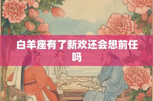 白羊座有了新欢还会想前任吗 白羊座有了新欢还会想前任吗