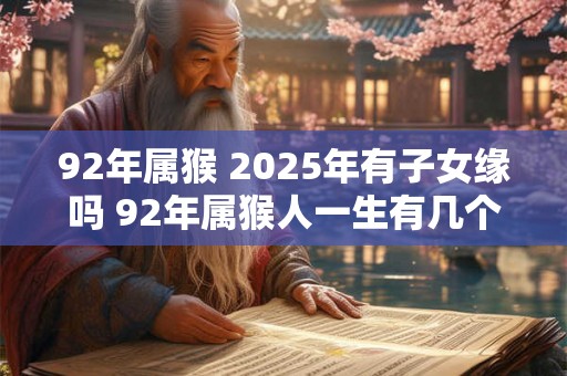 92年属猴 2025年有子女缘吗 92年属猴人一生有几个孩子 92年属猴 2025年有子女缘吗 92年属猴人一生有几个孩子