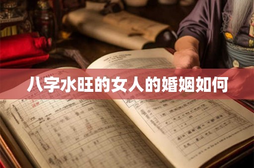 八字水旺的女人的婚姻如何 八字水旺的女人的婚姻如何