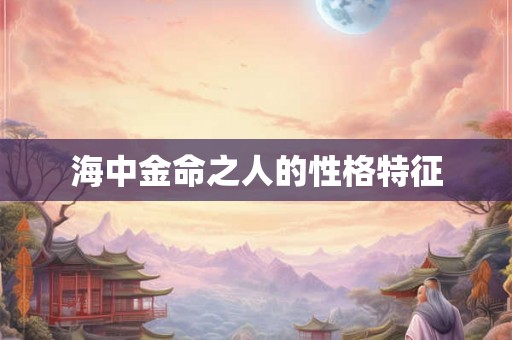 海中金命之人的性格特征 海中金命之人的性格特征