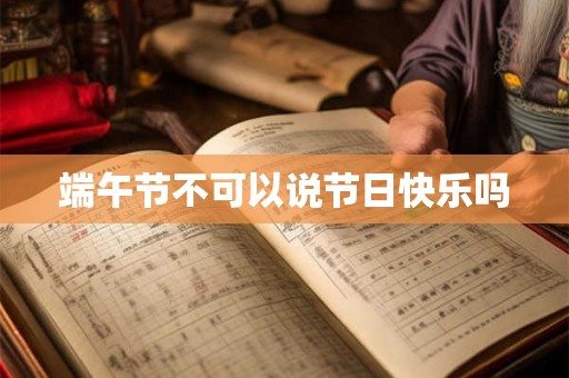 端午节不可以说节日快乐吗 端午节不可以说节日快乐吗
