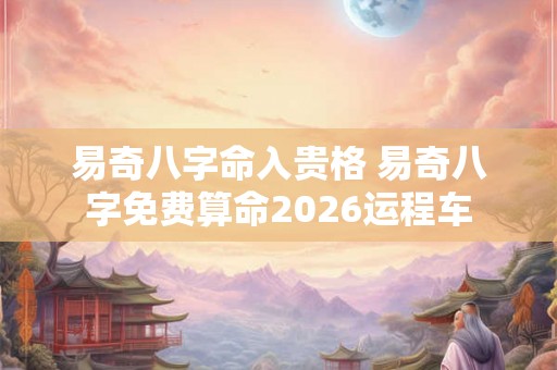 易奇八字命入贵格 易奇八字免费算命2026运程车 易奇八字命入贵格 易奇八字免费算命2026运程车