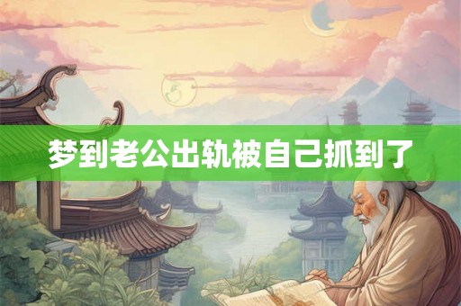 梦到老公出轨被自己抓到了 梦到老公出轨被自己抓到了