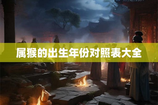 属猴的出生年份对照表大全 属猴的出生年份对照表大全