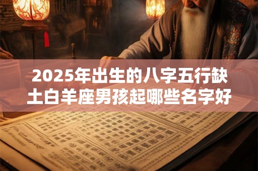 2025年出生的八字五行缺土白羊座男孩起哪些名字好 2025年出生的八字五行缺土白羊座男孩起哪些名字好
