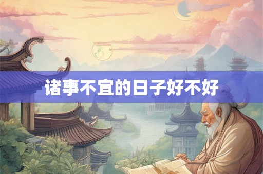诸事不宜的日子好不好 诸事不宜的日子好不好