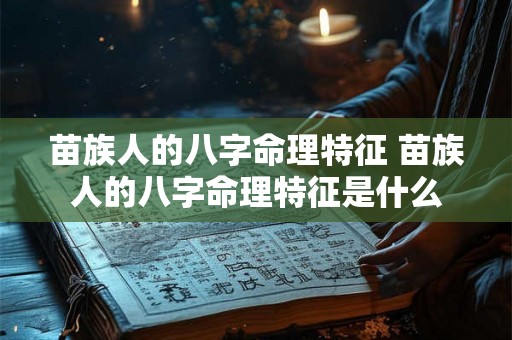 苗族人的八字命理特征 苗族人的八字命理特征是什么 苗族人的八字命理特征 苗族人的八字命理特征是什么