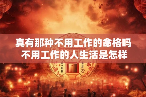 真有那种不用工作的命格吗 不用工作的人生活是怎样的 真有那种不用工作的命格吗 不用工作的人生活是怎样的