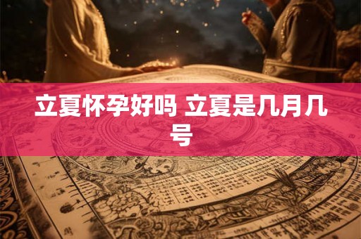 立夏怀孕好吗 立夏是几月几号 立夏怀孕好吗 立夏是几月几号