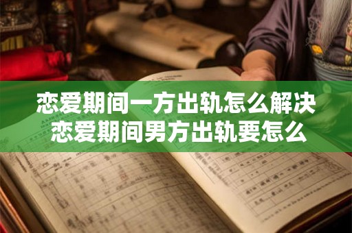 恋爱期间一方出轨怎么解决 恋爱期间男方出轨要怎么处理 恋爱期间一方出轨怎么解决 恋爱期间男方出轨要怎么处理
