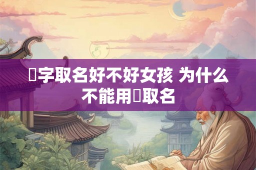 旸字取名好不好女孩 为什么不能用旸取名 旸字取名好不好女孩 为什么不能用旸取名