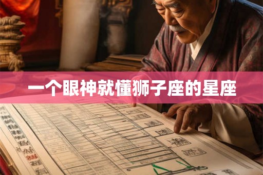 一个眼神就懂狮子座的星座 一个眼神就懂狮子座的星座