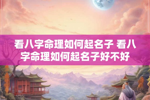 看八字命理如何起名子 看八字命理如何起名子好不好 看八字命理如何起名子 看八字命理如何起名子好不好