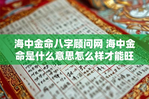海中金命八字顾问网 海中金命是什么意思怎么样才能旺 海中金命八字顾问网 海中金命是什么意思怎么样才能旺