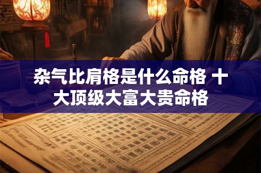 杂气比肩格是什么命格 十大顶级大富大贵命格 杂气比肩格是什么命格 十大顶级大富大贵命格