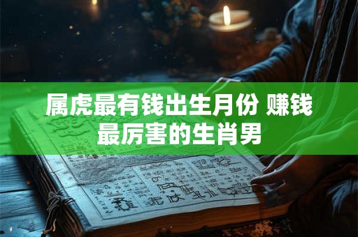 属虎最有钱出生月份 赚钱最厉害的生肖男 属虎最有钱出生月份 赚钱最厉害的生肖男