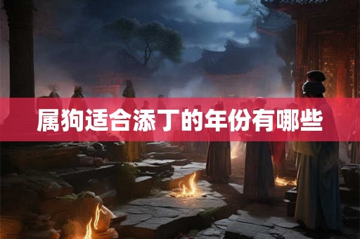 属狗适合添丁的年份有哪些 属狗适合添丁的年份有哪些