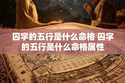 囚字的五行是什么命格 囚字的五行是什么命格属性 囚字的五行是什么命格 囚字的五行是什么命格属性