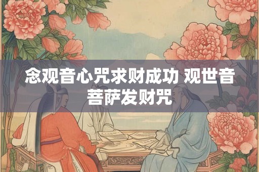 念观音心咒求财成功 观世音菩萨发财咒 念观音心咒求财成功 观世音菩萨发财咒