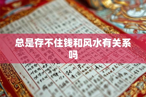 总是存不住钱和风水有关系吗 总是存不住钱和风水有关系吗