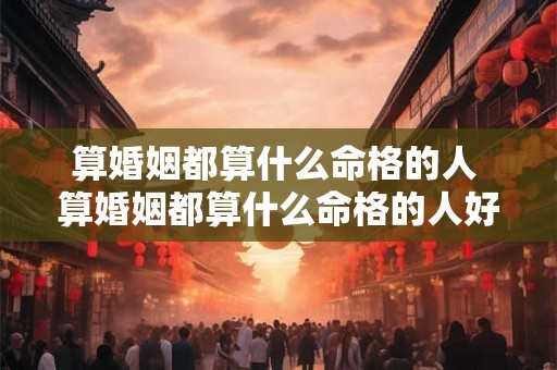 算婚姻都算什么命格的人 算婚姻都算什么命格的人好 算婚姻都算什么命格的人 算婚姻都算什么命格的人好